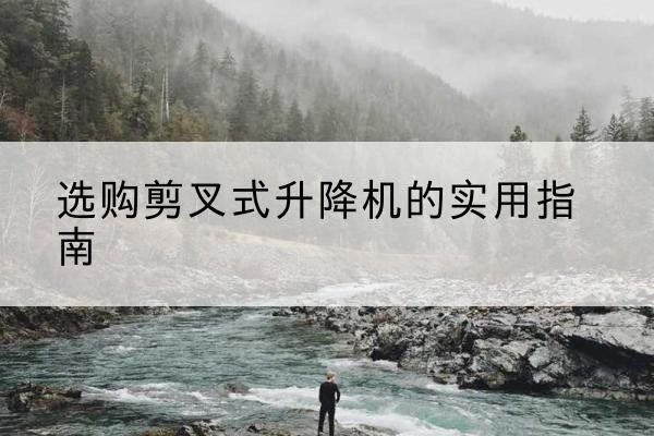耿马剪叉式升降机怎么选-选购剪叉式升降机的实用指南
