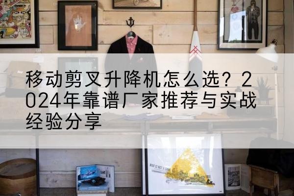 耿马升降平台厂家推荐-移动剪叉升降机怎么选?2024年靠谱厂家推荐与实战经验分享