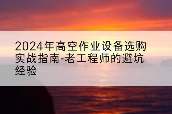 耿马高空作业升降机厂家推荐-2024年高空作业设备选购实战指南-老工程师的避坑经验