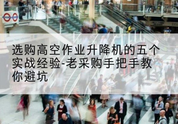 耿马高空作业升降机厂家-选购高空作业升降机的五个实战经验-老采购手把手教你避坑