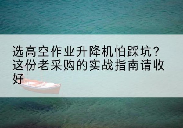 耿马高空作业升降机厂家推荐-选高空作业升降机怕踩坑？这份老采购的实战指南请收好