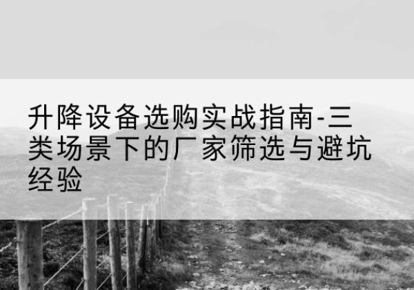 耿马移动式升降机厂家推荐-升降设备选购实战指南-三类场景下的厂家筛选与避坑经验