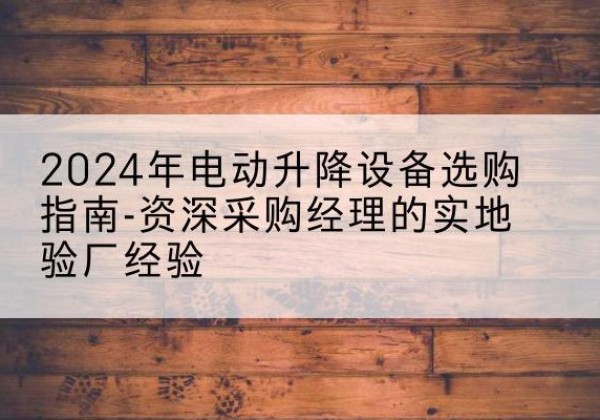 耿马电动剪叉升降平台厂家-2024年电动升降设备选购指南-资深采购经理的实地验厂经验