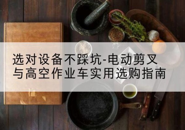 耿马电动剪叉升降平台怎么选-选对设备不踩坑-电动剪叉与高空作业车实用选购指南
