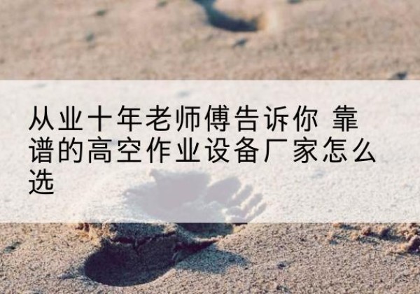 耿马高空作业升降机厂家推荐-从业十年老师傅告诉你 靠谱的高空作业设备厂家怎么选
