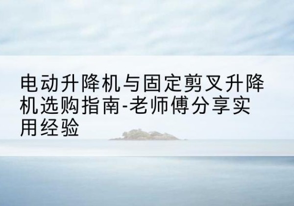 耿马电动升降机怎么选-电动升降机与固定剪叉升降机选购指南-老师傅分享实用经验