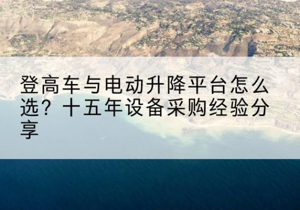 耿马登高车厂家厂家-登高车与电动升降平台怎么选？十五年设备采购经验分享