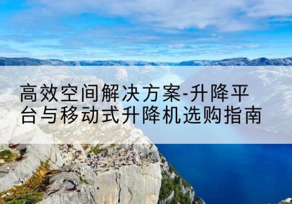 耿马升降平台厂家-*空间解决方案-升降平台与移动式升降机选购指南
