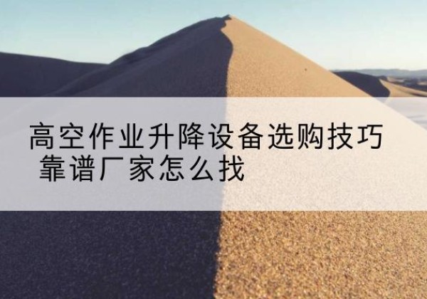 耿马电动升降平台厂家推荐-高空作业升降设备选购技巧 靠谱厂家怎么找