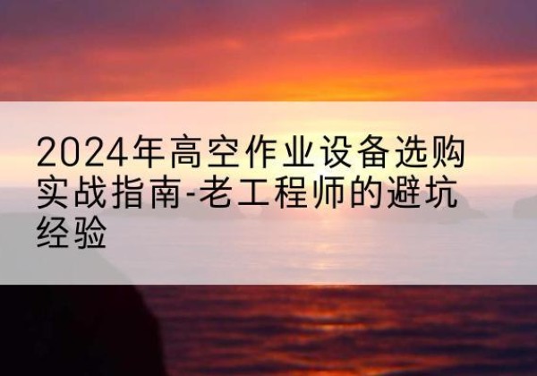 耿马高空作业升降机厂家推荐-2024年高空作业设备选购实战指南-老工程师的避坑经验