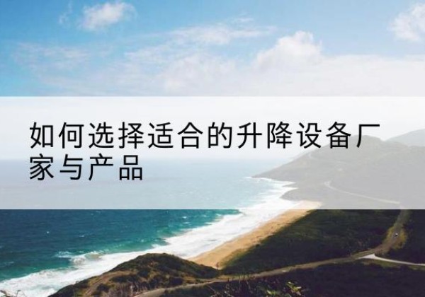 耿马电动升降平台厂家-如何选择适合的升降设备厂家与产品